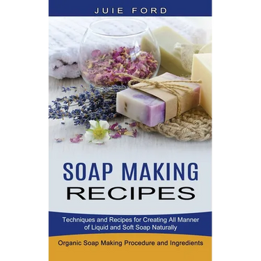 Soap Making Recipes: Techniques and Recipes for Creating All Manner of Liquid and Soft Soap Naturally (Organic Soap Making Procedure and Ingredients)