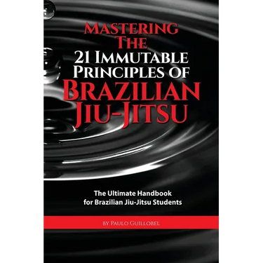 Mastering The 21 Immutable Principles Of Brazilian Jiu-Jitsu: The Ultimate Handbook for Brazilian Jiu-Jitsu Students