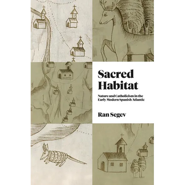 Sacred Habitat: Nature and Catholicism in the Early Modern Spanish Atlantic