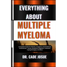 Everything about Multiple Myeloma: A Complete Guide For Patients, Caregivers, And Healthcare Professionals - Causes, Symptoms, Diagnosis, Treatment, C