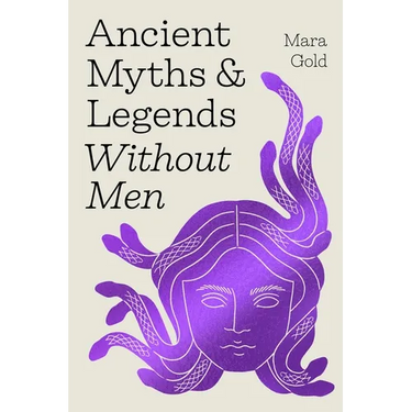 Ancient Myths and Legends Without Men: Reclaiming the Stories of Mythology's Most Iconic Women, Goddesses, and Female Monsters