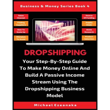 Dropshipping: Your Step-By-Step Guide To Make Money Online And Build A Passive Income Stream Using The Dropshipping Business Model
