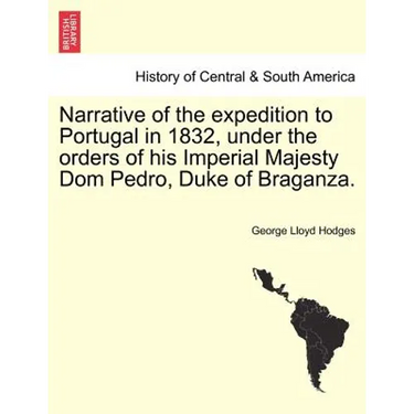 Narrative of the Expedition to Portugal in 1832, Under the Orders of His Imperial Majesty Dom Pedro, Duke of Braganza.