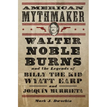 American Mythmaker: Walter Noble Burns and the Legends of Billy the Kid, Wyatt Earp, and Joaquín Murrieta