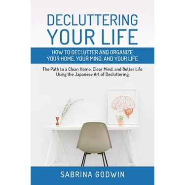Decluttering Your Life: How to Declutter and Organize Your Home, Your Mind, and Your Life: The Path to a Clean Home, Clear Mind, and Better Li