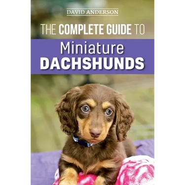 The Complete Guide to Miniature Dachshunds: A step-by-step guide to successfully raising your new Miniature Dachshund