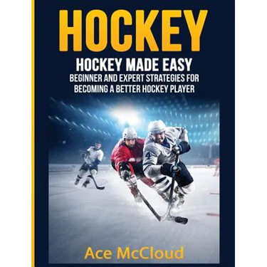Hockey: Hockey Made Easy: Beginner and Expert Strategies For Becoming A Better Hockey Player