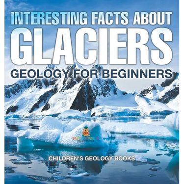 Interesting Facts About Glaciers - Geology for Beginners Children's Geology Books