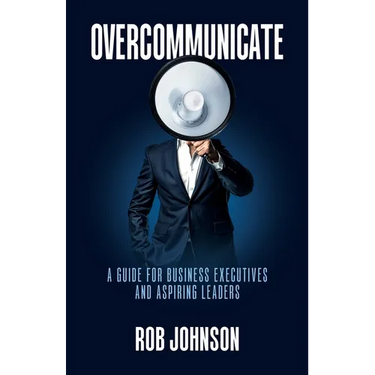 Overcommunicate: A Guide for Business Executives and Aspiring Leaders