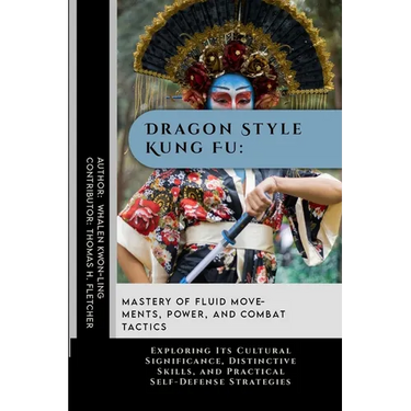 Dragon Style Kung Fu: Mastery of Fluid Movements, Power, and Combat Tactics: Exploring Its Cultural Significance, Distinctive Skills, and Pr