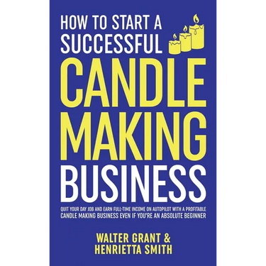 How to Start a Successful Candle-Making Business: Quit Your Day Job and Earn Full-Time Income on Autopilot With a Profitable Candle-Making Business-Ev
