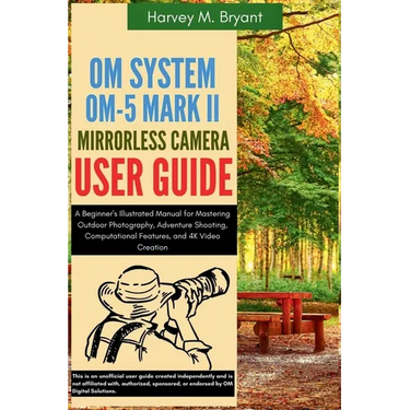 OM System OM-5 Mark II Mirrorless Camera User Guide: A Beginner's Illustrated Manual for Mastering Outdoor Photography, Adventure Shooting, Computatio