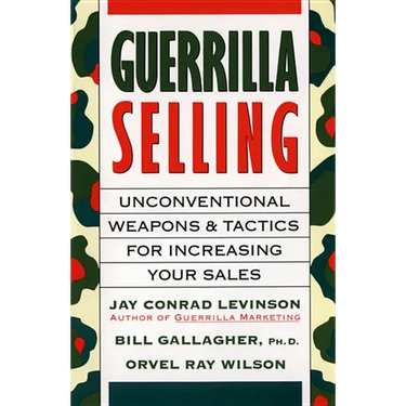Guerrilla Selling: Unconventional Weapons and Tactics for Increasing Your Sales