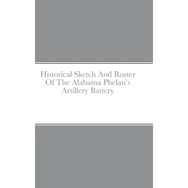 Historical Sketch And Roster Of The Alabama Phelan's Artillery Battery