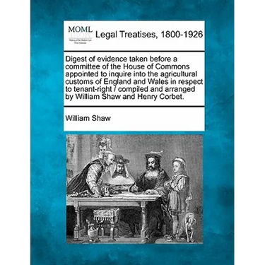 Digest of Evidence Taken Before a Committee of the House of Commons Appointed to Inquire Into the Agricultural Customs of England and Wales in Respect