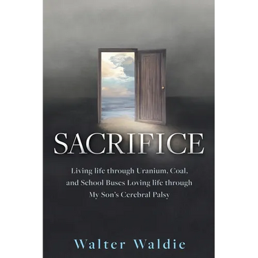 Sacrifice: Living life through Uranium, Coal, and School Buses Loving life through My Son's Cerebral Palsy