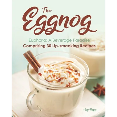 The Eggnog Euphoria: A Beverage Paradise Comprising 30 Lip-smacking Recipes