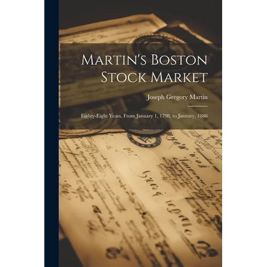 Martin's Boston Stock Market: Eighty-Eight Years, From January 1, 1798, to January, 1886