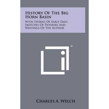 History Of The Big Horn Basin: With Stories Of Early Days, Sketches Of Pioneers And Writings Of The Author