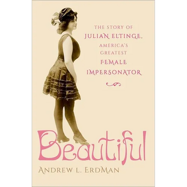 Beautiful: The Story of Julian Eltinge, America's Greatest Female Impersonator