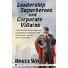 Leadership Superheroes And Corporate Villains: True Stories Of Courage And Cowardice In Business And The Lessons We Can Learn From Them