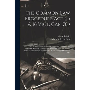 The Common Law Procedure Act (15 & 16 Vict. Cap. 76, ): With Practical Notes, Illustrated By Precedents Of Pleadings And Forms Of Affidavits, Notices,