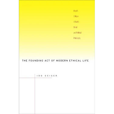 The Founding Act of Modern Ethical Life: Hegel's Critique of Kant's Moral and Political Philosophy