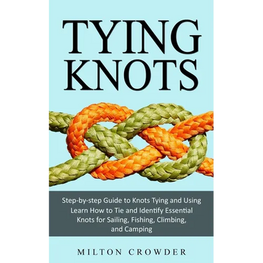 Tying Knots: Step-by-step Guide to Knots Tying and Using (Learn How to Tie and Identify Essential Knots for Sailing, Fishing, Climbing, and Camping)
