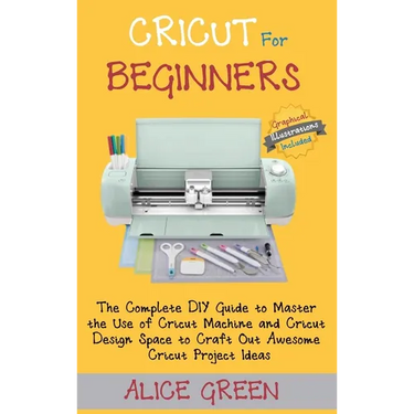 Cricut for Beginners: The Complete DIY Guide to Master the Use of Cricut Machine and Cricut Design Space to Craft Out Awesome Cricut Project Ideas (Gr