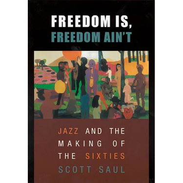 Freedom Is, Freedom Ain't: Jazz and the Making of the Sixties