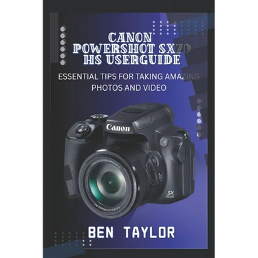 Canon Powershot Sx70 HS User Guide: Essential Tips for Taking Amazing Photos and Video