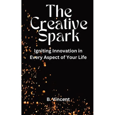 The Creative Spark: Igniting Innovation in Every Aspect of Your Life