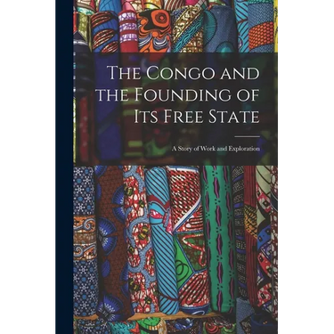 The Congo and the Founding of Its Free State: A Story of Work and Exploration