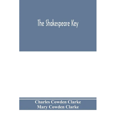 The Shakespeare key: unlocking the treasures of his style, elucidating the peculiarities of his construction, and displaying the beauties o