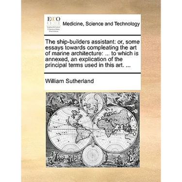 The Ship-Builders Assistant: Or, Some Essays Towards Compleating the Art of Marine Architecture: ... to Which Is Annexed, an Explication of the Pri