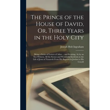 The Prince of the House of David, Or, Three Years in the Holy City: Being a Series of Letters of Adna ... and Relating, As by an Eye-Witness, All the