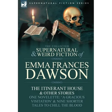 The Collected Supernatural and Weird Fiction of Emma Frances Dawson: The Itinerant House and Other Stories-One Novelette: 'a Gracious Visitation' and