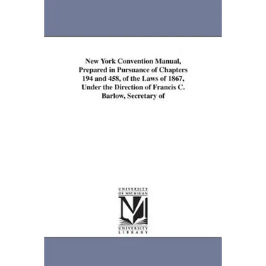 New York Convention Manual, Prepared in Pursuance of Chapters 194 and 458, of the Laws of 1867, Under the Direction of Francis C. Barlow, Secretary of