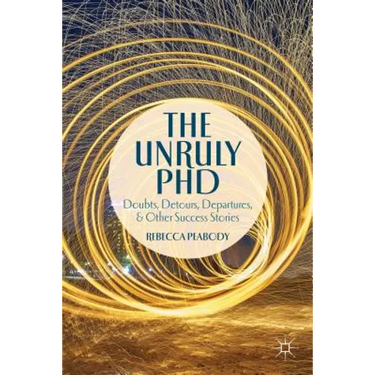 The Unruly PhD: Doubts, Detours, Departures, and Other Success Stories
