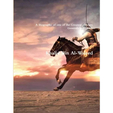 Khalid Bin Al-Waleed: A Biography of one of the Greatest Military Generals in History