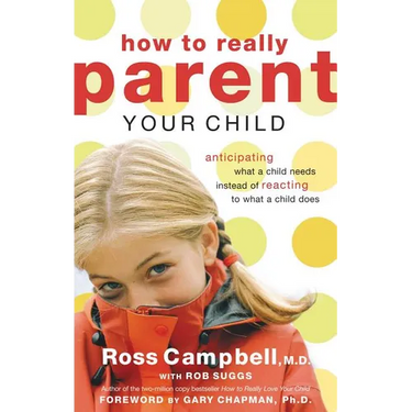 The How to Really Parent Your Child: Anticipating What a Child Needs Instead of Reacting to What a Child Does