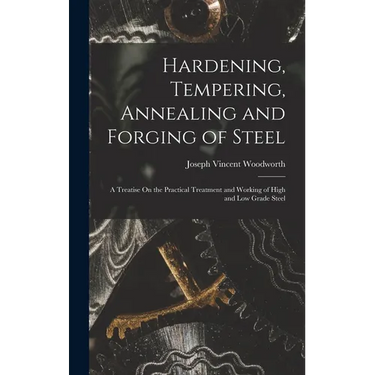 Hardening, Tempering, Annealing and Forging of Steel: A Treatise On the Practical Treatment and Working of High and Low Grade Steel