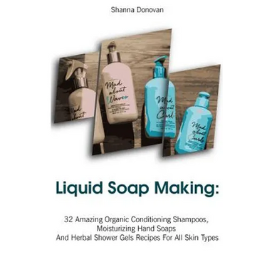 Liquid Soap Making: 32 Amazing Organic Conditioning Shampoos, Moisturizing Hand Soaps And Herbal Shower Gels Recipes For All Skin Types: (