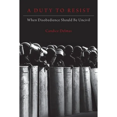 A Duty to Resist: When Disobedience Should Be Uncivil