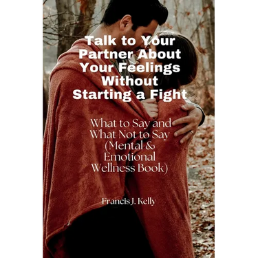 Talk to Your Partner About Your Feelings Without Starting a Fight: What to Say and What Not to Say (Mental & Emotional Wellness Book)