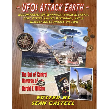 UFOs Attack Earth: Accompanied by Warriors from Atlantis, Lost Cities, Living Di: The Out of Control World of Harold T. Wilkins