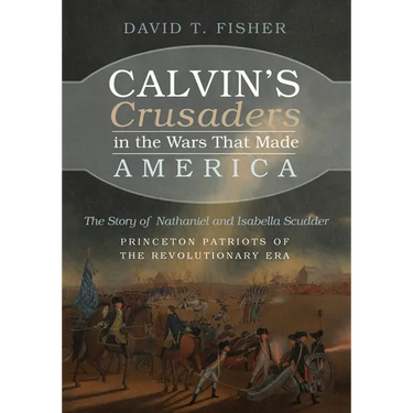 Calvin's Crusaders in the Wars That Made America: The Story of Nathaniel and Isabella Scudder--Princeton Patriots of the Revolutionary Era