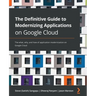 The Definitive Guide to Modernizing Applications on Google Cloud: The what, why, and how of application modernization on Google Cloud
