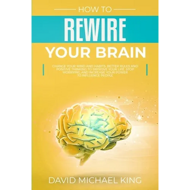 How to Rewire Your Brain: Change Your Mind and Habits. Better Rules and Positive Thinking to Improve Your Life. Stop Worrying and Increase Your