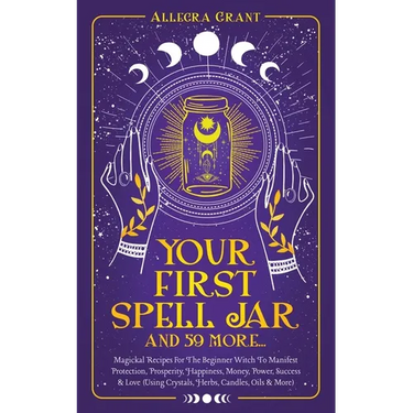 Your First Spell Jar (and 59 more...): Magickal Recipes For The Beginner Witch To Manifest Protection, Prosperity, Happiness, Money, Power, Success &